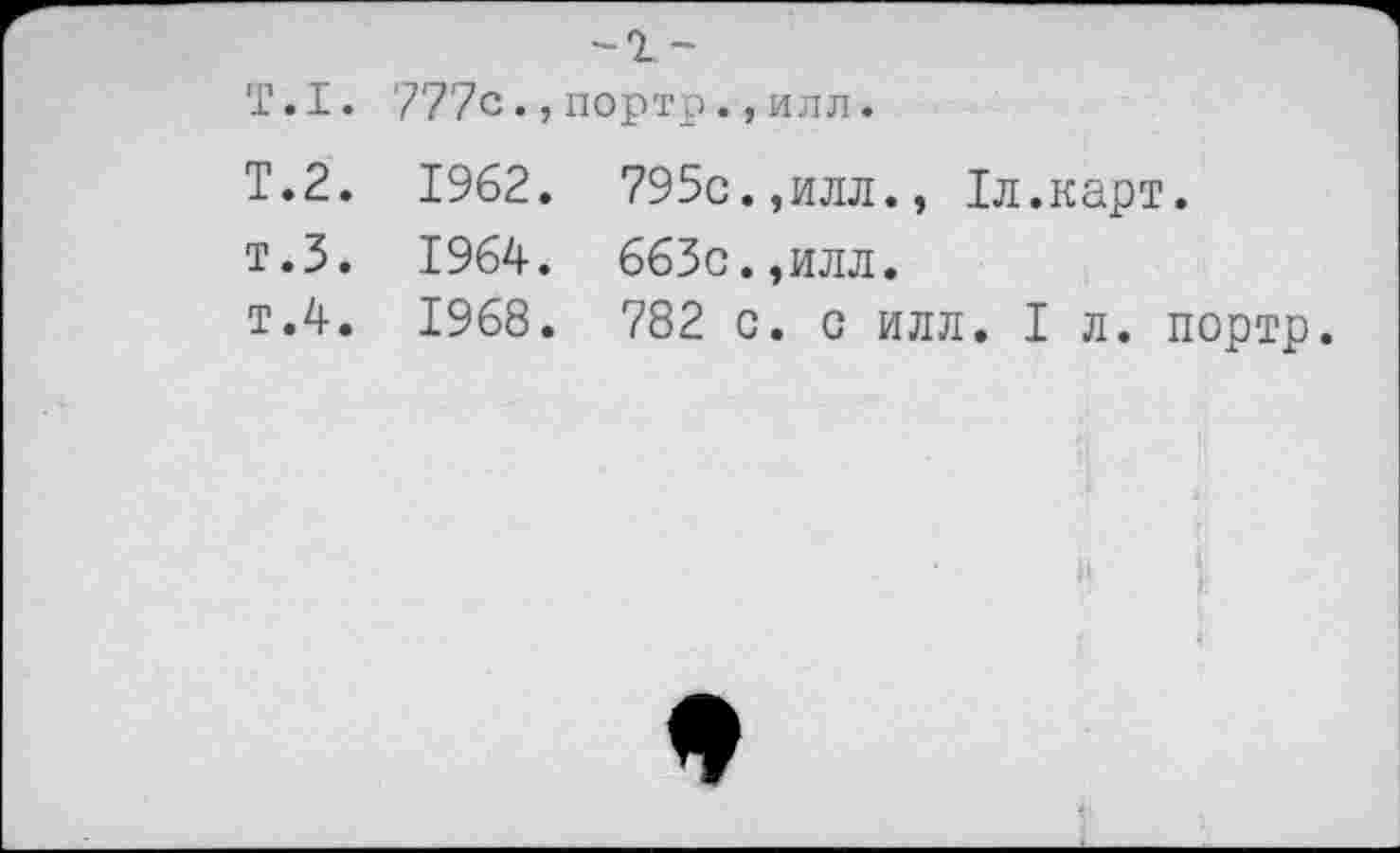 ﻿	-2 ~	
T.I. 777c.,	портр.,	ИЛЛ .
T.2. 1962.	795c.	,илл., 1л.карт.
т.З. 1964.	663c.	,илл.
т.4. 1968.	782 c	. с ИЛЛ. I л. портр.